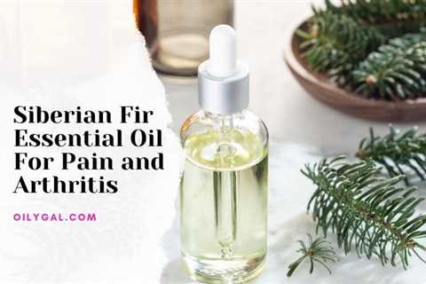 Siberian Fir Essential Oil For Pain and Arthritis - Natural Relief - Oily Gal