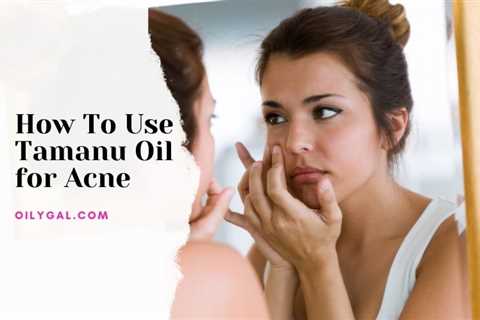 How to Use Tamanu Oil for Acne and Skin Blemishes - Simple Techniques - Oily Gal