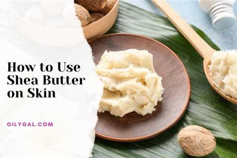 How to Use Shea Butter on Skin - DIY Beginner's Guide for Skincare - Oily Gal