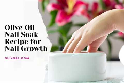 Olive Oil Nail Soak Recipe for Nail Growth - Oily Gal