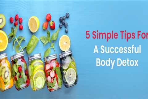 5 Simple Tips for a Successful Body Detox