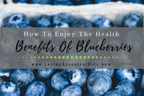 How To Enjoy The Health Benefits Of Blueberries