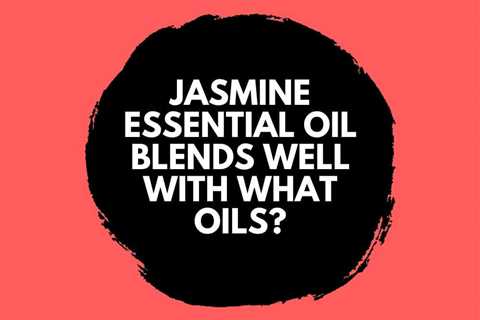 Jasmine Essential Oil Blends Well With These Oils
