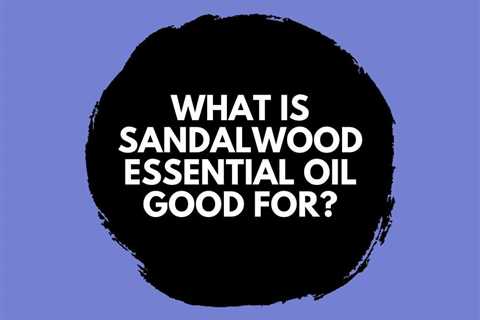 What is Sandalwood Essential Oil Good For? Emotional Benefits