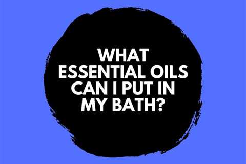 What Essential Oils Can I Put in My Bath? Relaxation and Rejuvenation