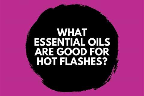 What Essential Oils are Good for Hot Flashes?