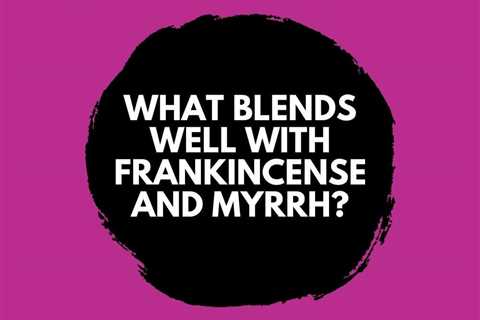 What Blends Well with Frankincense and Myrrh?