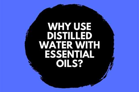 Why Use Distilled Water with Essential Oils?