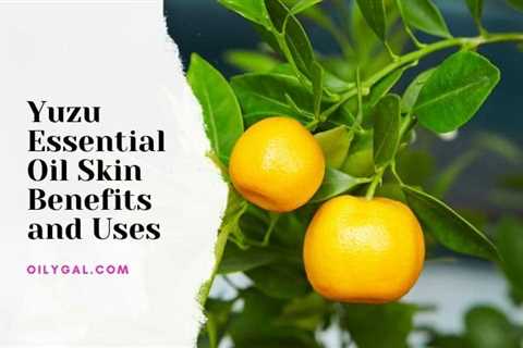 Yuzu Essential Oil Skin Benefits and Uses with Safety Precautions