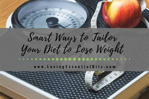 Smart Ways to Tailor Your Diet to Lose Weight & Improve Your Health