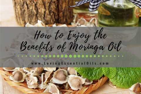 How to Enjoy the Benefits of Moringa Oil