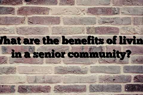 What are the benefits of living in a senior community?