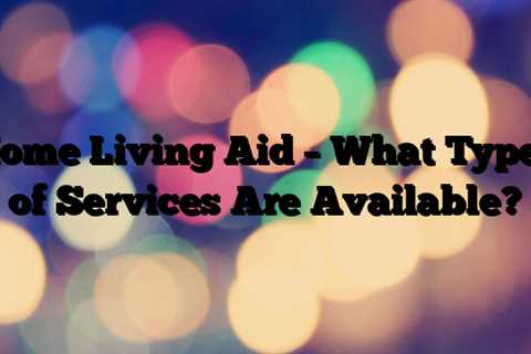 Home Living Aid – What Types of Services Are Available?