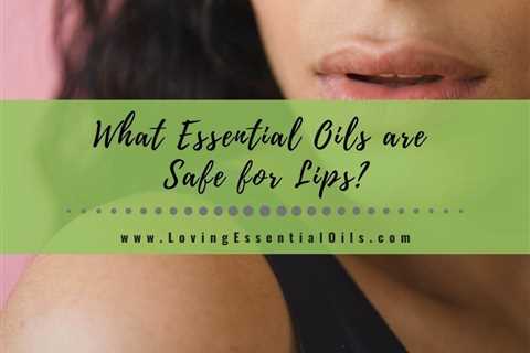 What Essential Oils are Safe for Lips? And What to Avoid