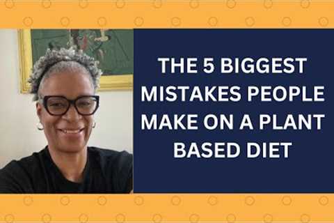 The 5 Biggest Mistakes People Make On a Whole Food Plant Based Diet