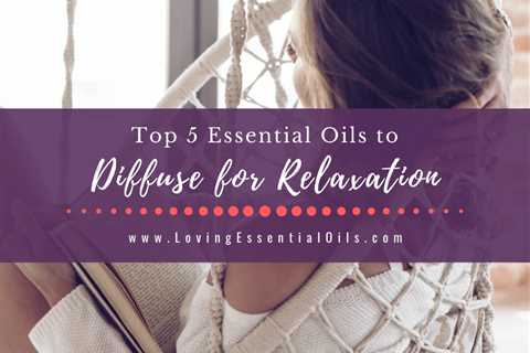Top 5 Essential Oils to Diffuse for Relaxation with Diffuser Blends