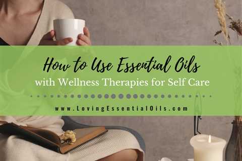 How to Use Essential Oils with Wellness Therapies for Self Care