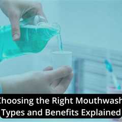 Choosing the Right Mouthwash: Types and Benefits Explained