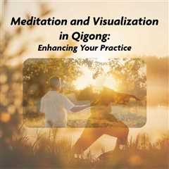 Meditation and Visualization in Qigong: Enhancing Your Practice