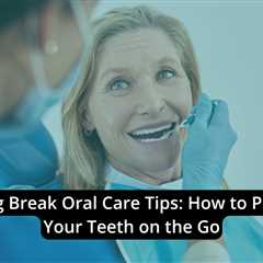 Spring Break Oral Care Tips: How to Protect Your Teeth on the Go