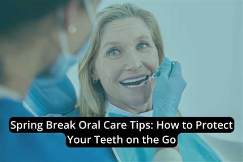 Spring Break Oral Care Tips: How to Protect Your Teeth on the Go